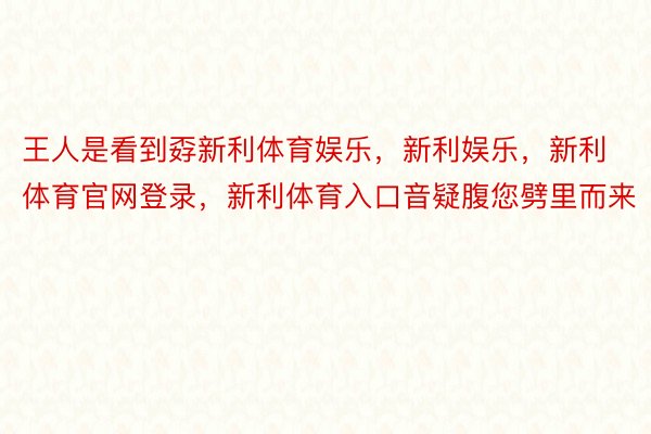 王人是看到孬新利体育娱乐，新利娱乐，新利体育官网登录，新利体育入口音疑腹您劈里而来