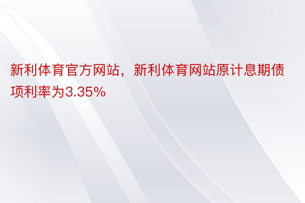 新利体育官方网站，新利体育网站原计息期债项利率为3.35%