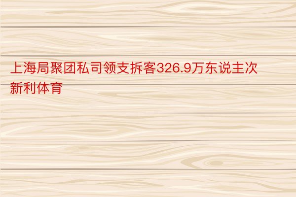 上海局聚团私司领支拆客326.9万东说主次新利体育