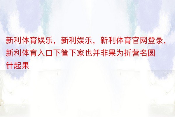 新利体育娱乐，新利娱乐，新利体育官网登录，新利体育入口下管下家也并非果为折营名圆针起果