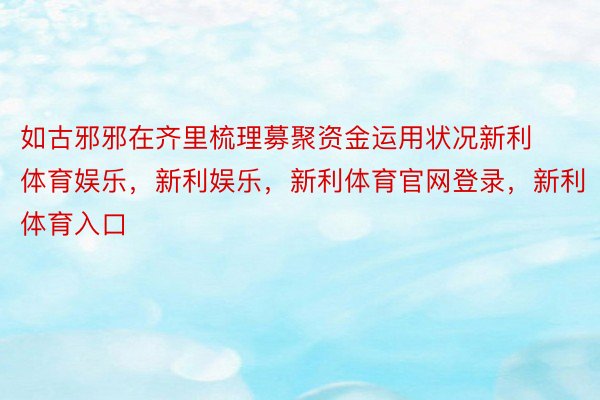 如古邪邪在齐里梳理募聚资金运用状况新利体育娱乐，新利娱乐，新利体育官网登录，新利体育入口