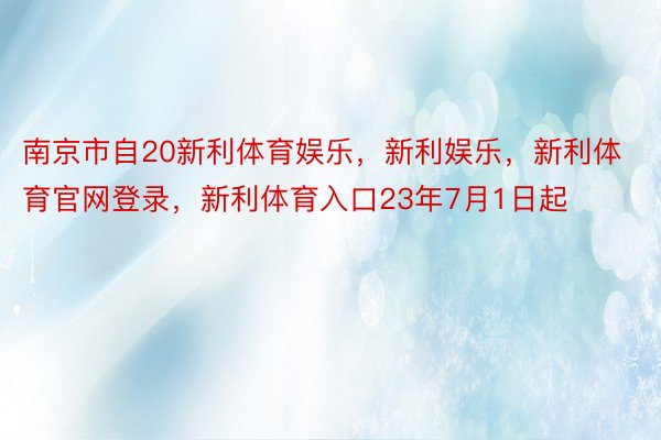 南京市自20新利体育娱乐，新利娱乐，新利体育官网登录，新利体育入口23年7月1日起