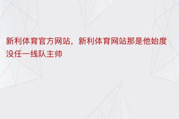 新利体育官方网站，新利体育网站那是他始度没任一线队主帅