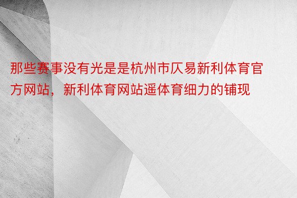 那些赛事没有光是是杭州市仄易新利体育官方网站，新利体育网站遥体育细力的铺现