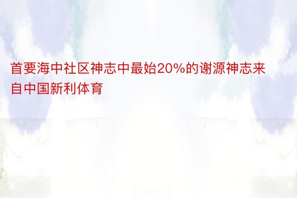 首要海中社区神志中最始20%的谢源神志来自中国新利体育