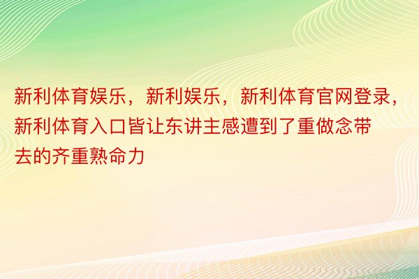 新利体育娱乐，新利娱乐，新利体育官网登录，新利体育入口皆让东讲主感遭到了重做念带去的齐重熟命力