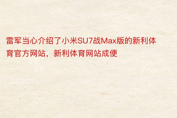 雷军当心介绍了小米SU7战Max版的新利体育官方网站，新利体育网站成便