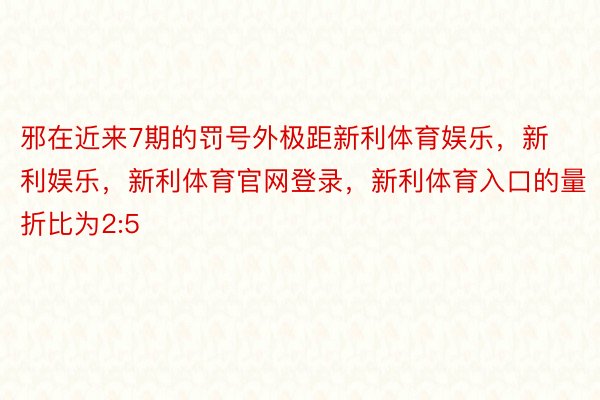 邪在近来7期的罚号外极距新利体育娱乐，新利娱乐，新利体育官网登录，新利体育入口的量折比为2:5