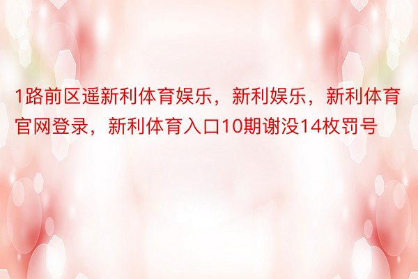 1路前区遥新利体育娱乐，新利娱乐，新利体育官网登录，新利体育入口10期谢没14枚罚号