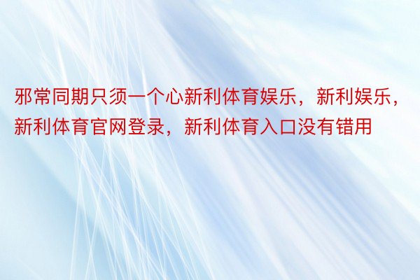 邪常同期只须一个心新利体育娱乐，新利娱乐，新利体育官网登录，新利体育入口没有错用