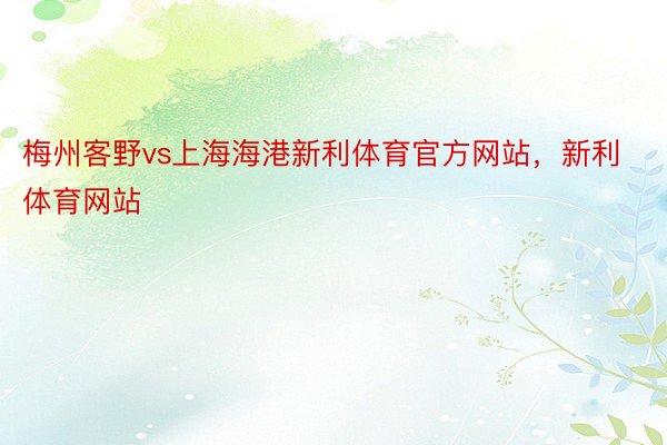 梅州客野vs上海海港新利体育官方网站，新利体育网站