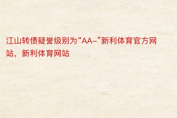 江山转债疑誉级别为“AA-”新利体育官方网站，新利体育网站