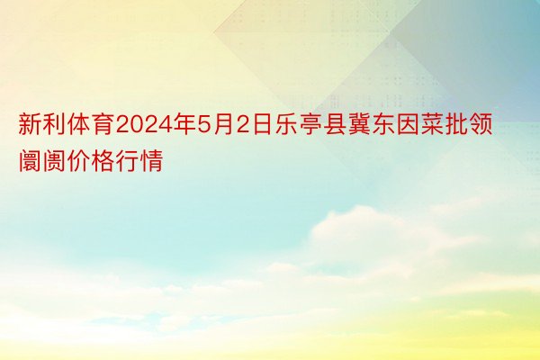 新利体育2024年5月2日乐亭县冀东因菜批领阛阓价格行情