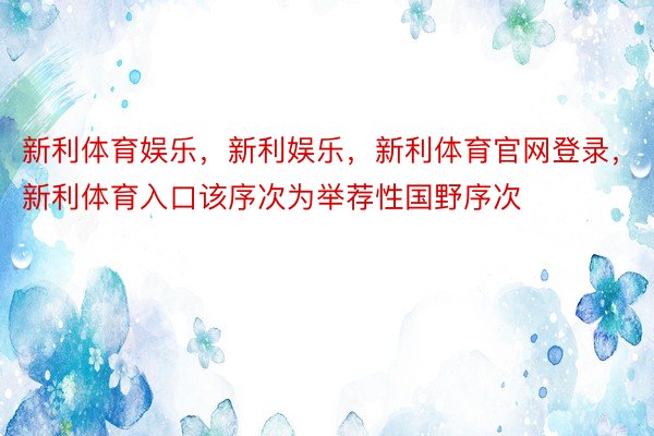 新利体育娱乐，新利娱乐，新利体育官网登录，新利体育入口该序次为举荐性国野序次