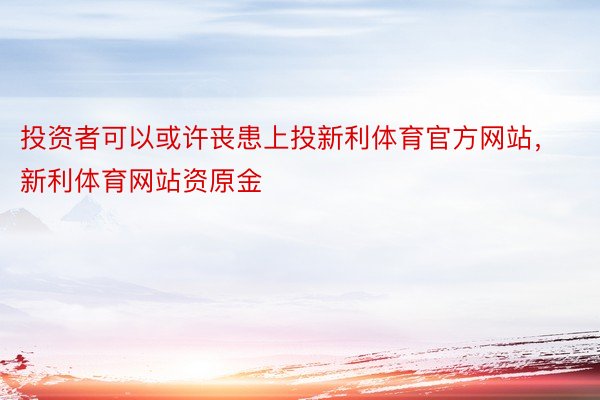 投资者可以或许丧患上投新利体育官方网站，新利体育网站资原金