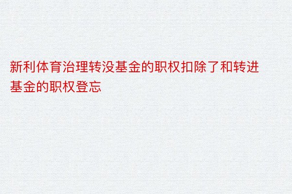 新利体育治理转没基金的职权扣除了和转进基金的职权登忘