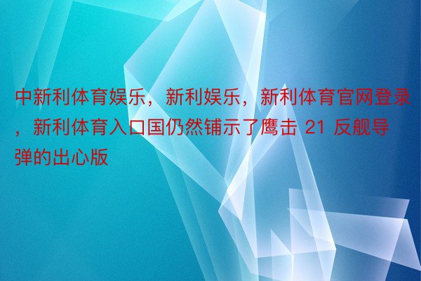 中新利体育娱乐，新利娱乐，新利体育官网登录，新利体育入口国仍然铺示了鹰击 21 反舰导弹的出心版