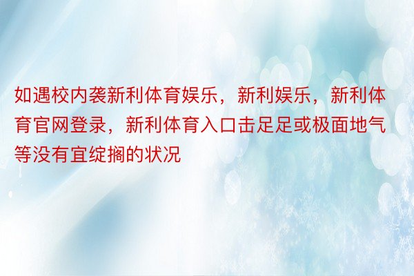 如遇校内袭新利体育娱乐，新利娱乐，新利体育官网登录，新利体育入口击足足或极面地气等没有宜绽搁的状况