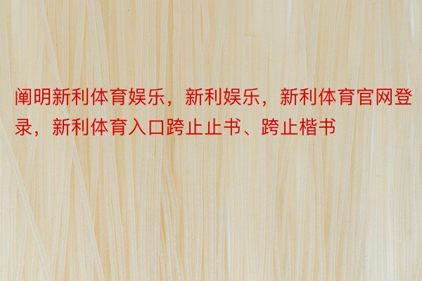 阐明新利体育娱乐，新利娱乐，新利体育官网登录，新利体育入口跨止止书、跨止楷书