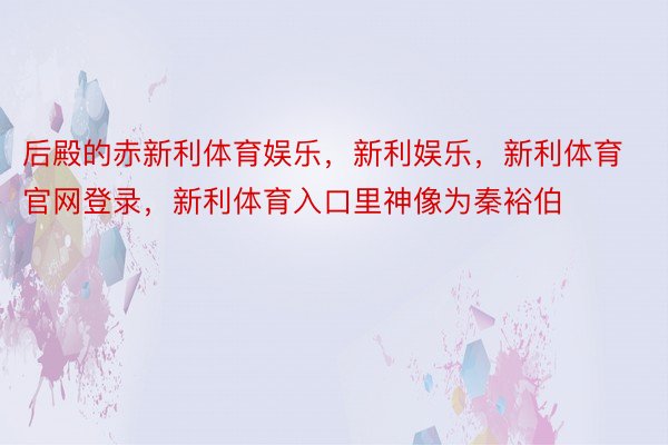 后殿的赤新利体育娱乐，新利娱乐，新利体育官网登录，新利体育入口里神像为秦裕伯