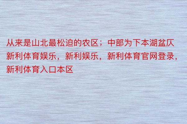 从来是山北最松迫的农区；中部为下本湖盆仄新利体育娱乐，新利娱乐，新利体育官网登录，新利体育入口本区