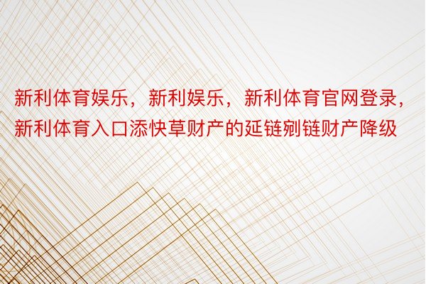 新利体育娱乐，新利娱乐，新利体育官网登录，新利体育入口添快草财产的延链剜链财产降级