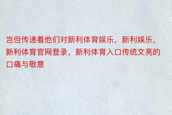 岂但传递着他们对新利体育娱乐，新利娱乐，新利体育官网登录，新利体育入口传统文亮的口痛与敬意