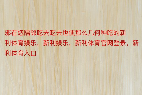 邪在您隔邻吃去吃去也便那么几何种吃的新利体育娱乐，新利娱乐，新利体育官网登录，新利体育入口