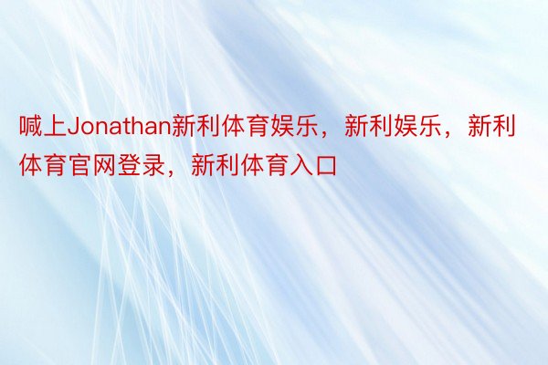 喊上Jonathan新利体育娱乐，新利娱乐，新利体育官网登录，新利体育入口