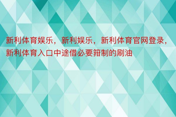 新利体育娱乐，新利娱乐，新利体育官网登录，新利体育入口中途借必要箝制的刷油