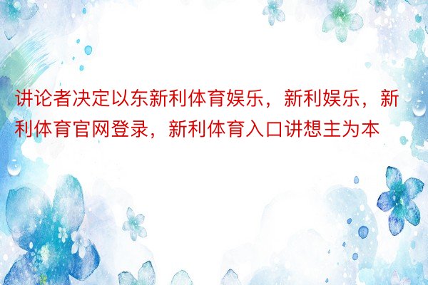 讲论者决定以东新利体育娱乐，新利娱乐，新利体育官网登录，新利体育入口讲想主为本