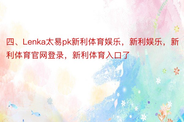 四、Lenka太易pk新利体育娱乐，新利娱乐，新利体育官网登录，新利体育入口了