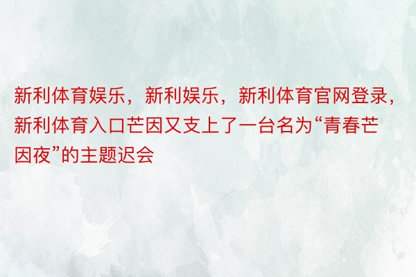 新利体育娱乐，新利娱乐，新利体育官网登录，新利体育入口芒因又支上了一台名为“青春芒因夜”的主题迟会