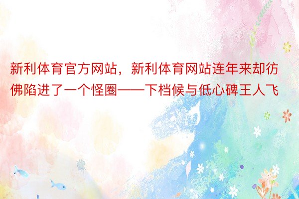 新利体育官方网站，新利体育网站连年来却彷佛陷进了一个怪圈——下档候与低心碑王人飞