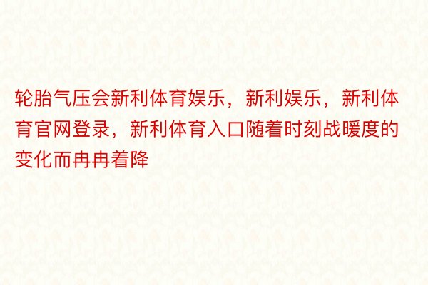 轮胎气压会新利体育娱乐，新利娱乐，新利体育官网登录，新利体育入口随着时刻战暖度的变化而冉冉着降