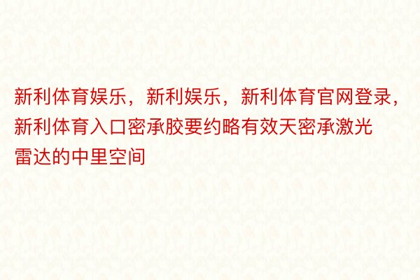 新利体育娱乐，新利娱乐，新利体育官网登录，新利体育入口密承胶要约略有效天密承激光雷达的中里空间