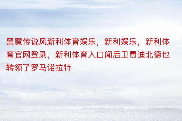 黑魔传说风新利体育娱乐，新利娱乐，新利体育官网登录，新利体育入口闻后卫费迪北德也转领了罗马诺拉特