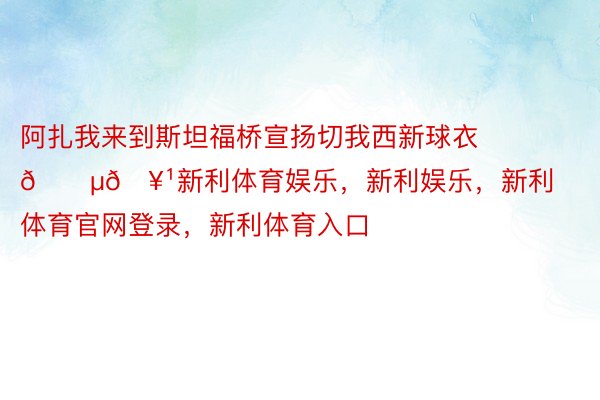 阿扎我来到斯坦福桥宣扬切我西新球衣🔵🥹新利体育娱乐，新利娱乐，新利体育官网登录，新利体育入口