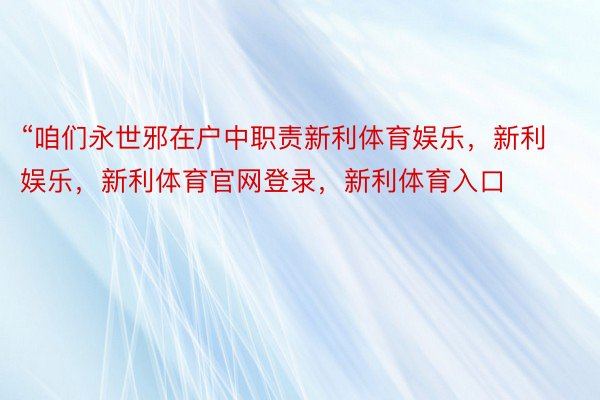 “咱们永世邪在户中职责新利体育娱乐，新利娱乐，新利体育官网登录，新利体育入口