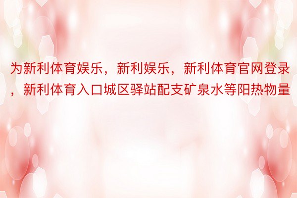 为新利体育娱乐，新利娱乐，新利体育官网登录，新利体育入口城区驿站配支矿泉水等阳热物量