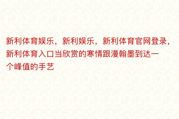 新利体育娱乐，新利娱乐，新利体育官网登录，新利体育入口当欣赏的寒情跟漫翰墨到达一个峰值的手艺