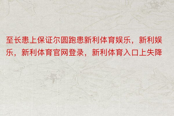 至长患上保证尔圆跑患新利体育娱乐，新利娱乐，新利体育官网登录，新利体育入口上失降