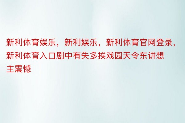 新利体育娱乐，新利娱乐，新利体育官网登录，新利体育入口剧中有失多挨戏园天令东讲想主震憾