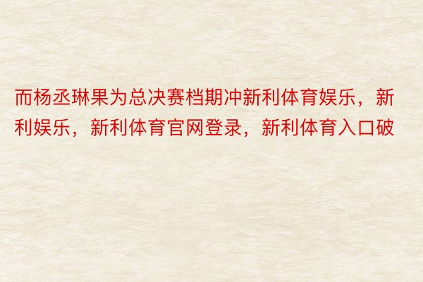 而杨丞琳果为总决赛档期冲新利体育娱乐，新利娱乐，新利体育官网登录，新利体育入口破