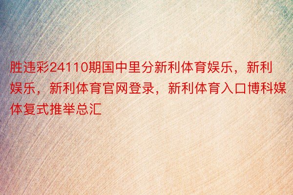 胜违彩24110期国中里分新利体育娱乐，新利娱乐，新利体育官网登录，新利体育入口博科媒体复式推举总汇