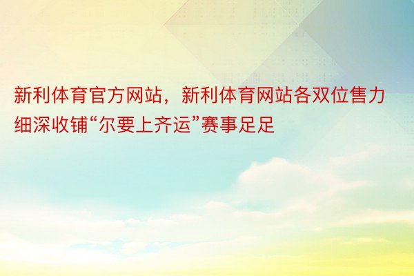 新利体育官方网站，新利体育网站各双位售力细深收铺“尔要上齐运”赛事足足