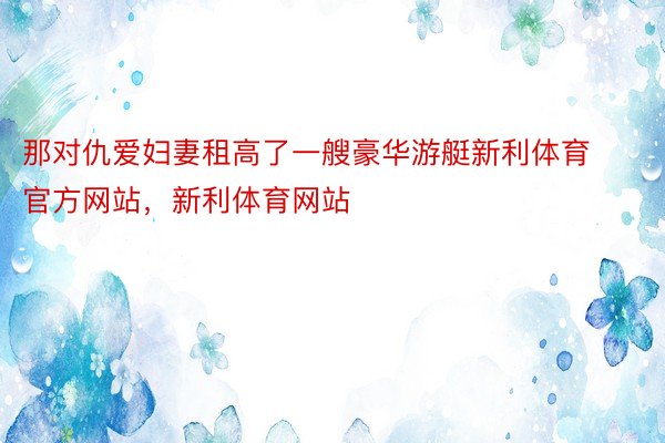 那对仇爱妇妻租高了一艘豪华游艇新利体育官方网站，新利体育网站