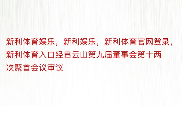 新利体育娱乐，新利娱乐，新利体育官网登录，新利体育入口经皂云山第九届董事会第十两次聚首会议审议