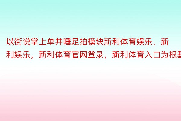 以街说掌上单井唾足拍模块新利体育娱乐，新利娱乐，新利体育官网登录，新利体育入口为根基