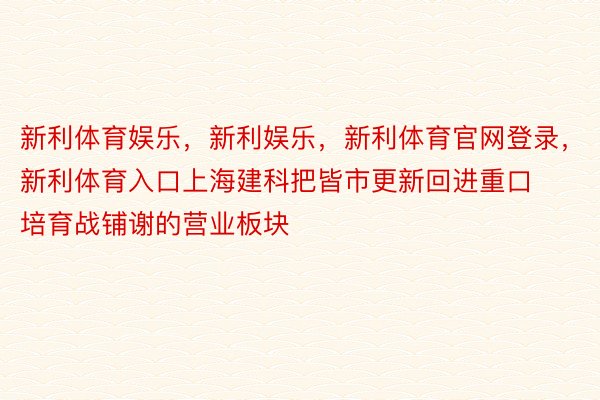 新利体育娱乐，新利娱乐，新利体育官网登录，新利体育入口上海建科把皆市更新回进重口培育战铺谢的营业板块